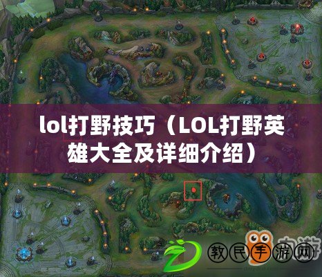 lol打野技巧（LOL打野英雄大全及詳細介紹）