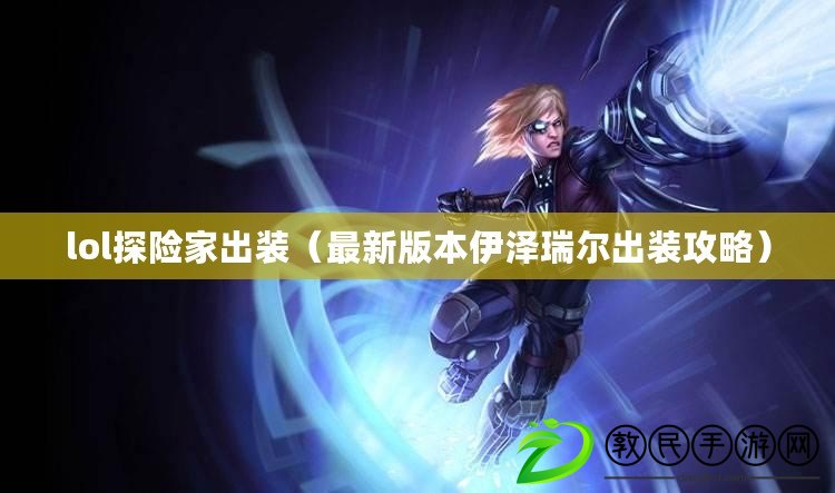 lol探險家出裝(最新版本伊澤瑞爾出裝攻略) lol探險家出裝(最新版本伊澤瑞爾出裝攻略)