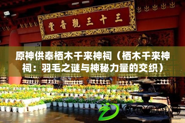 原神供奉棲木千來神祠（棲木千來神祠：羽毛之謎與神秘力量的交織）