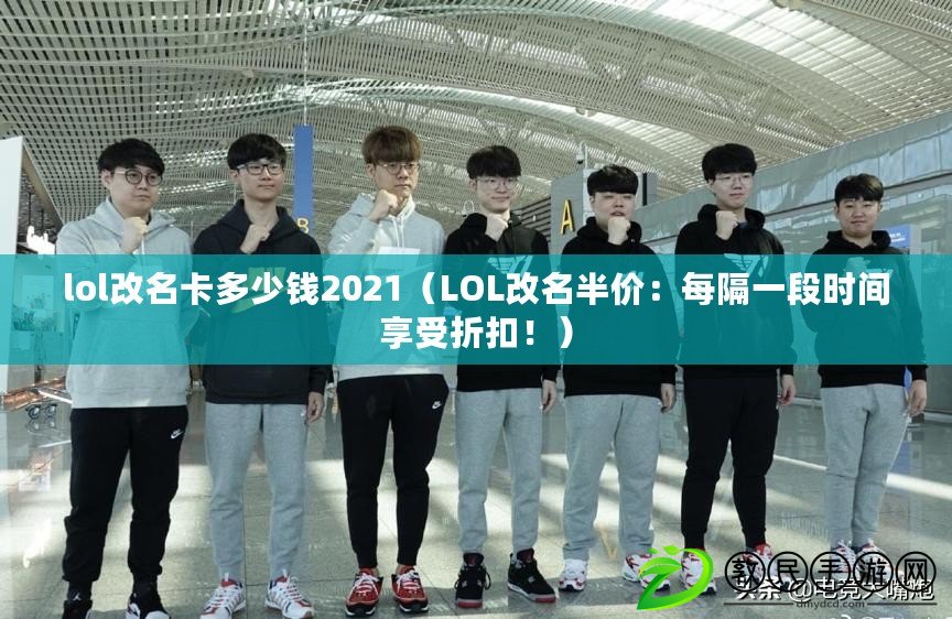 lol改名卡多少錢2021（LOL改名半價：每隔一段時間享受折扣?。? title=
