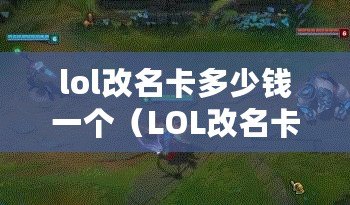 lol改名卡多少錢一個（LOL改名卡價格分析：市場行情、購買建議及優惠推薦）