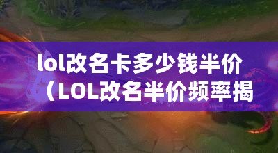 lol改名卡多少錢半價（LOL改名半價頻率揭秘：每隔一段時間，超值優惠再次上演?。? title=