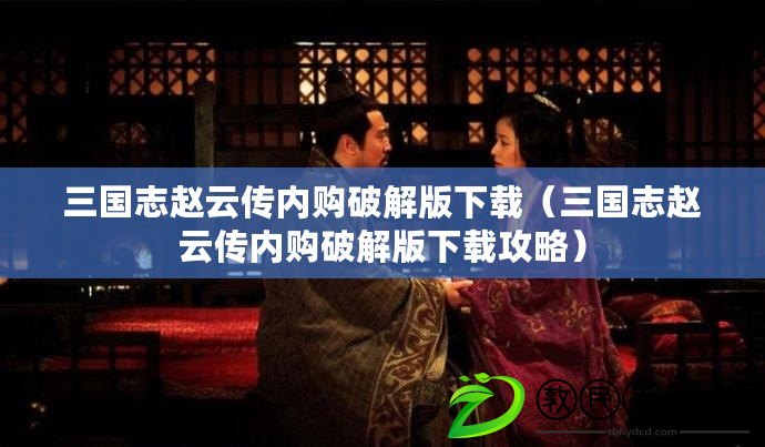 三國志趙云傳內購破解版下載（三國志趙云傳內購破解版下載攻略）