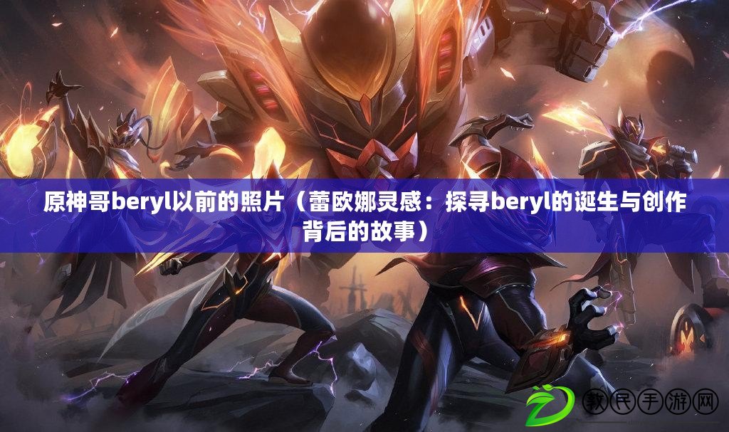 原神哥beryl以前的照片（蕾歐娜靈感：探尋beryl的誕生與創作背后的故事）