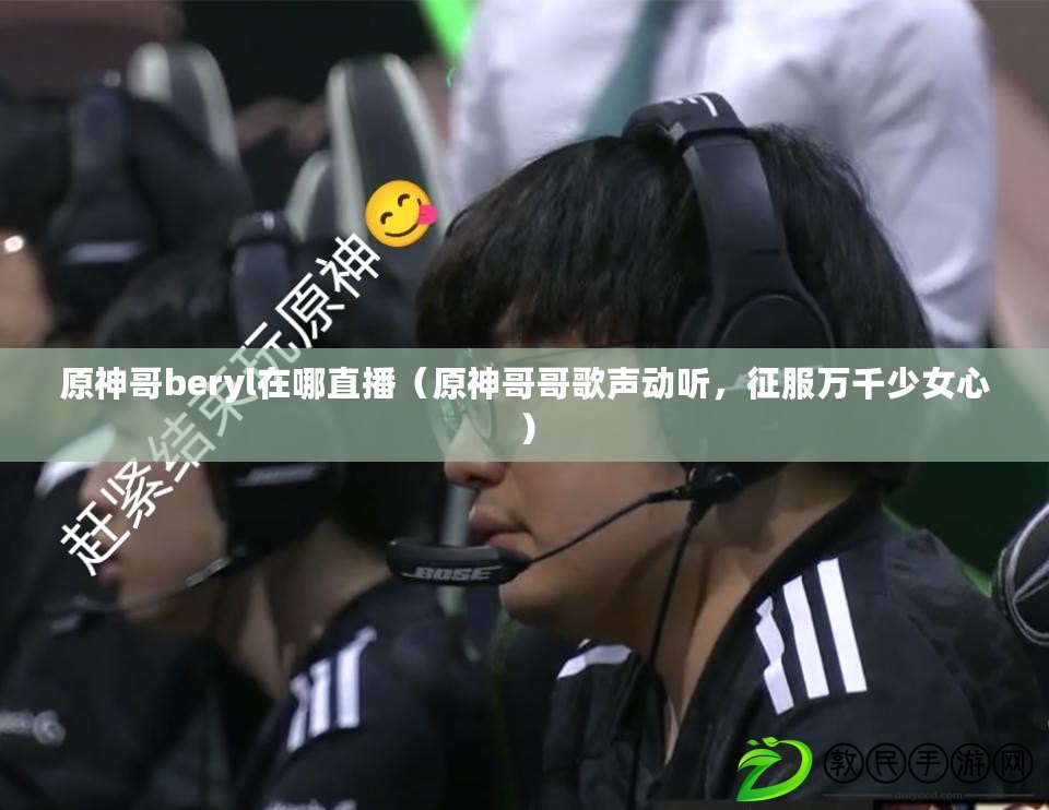 原神哥beryl在哪直播（原神哥哥歌聲動聽，征服萬千少女心）