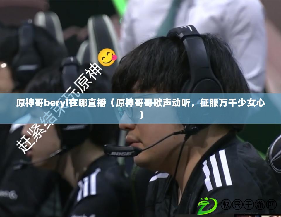 原神哥beryl在哪直播（原神哥哥歌聲動聽，征服萬千少女心）