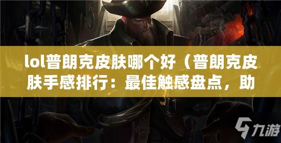 lol普朗克皮膚哪個好（普朗克皮膚手感排行：最佳觸感盤點，助你選擇完美皮膚?。? title=