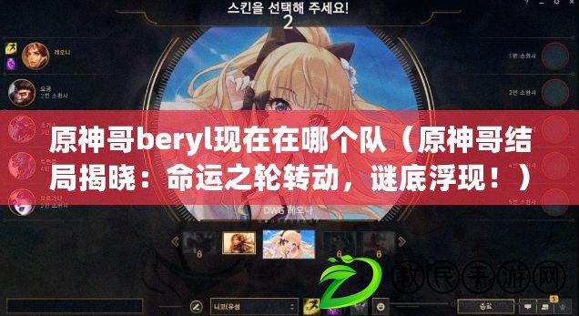 原神哥beryl現在在哪個隊（原神哥結局揭曉：命運之輪轉動，謎底浮現?。? title=