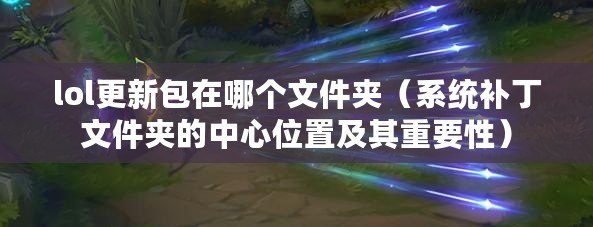 lol更新包在哪個文件夾(系統補丁文件夾的中心位置及其重要性) lol更新包在哪個文件夾(系統補丁文件夾的中心位置及其重要性)