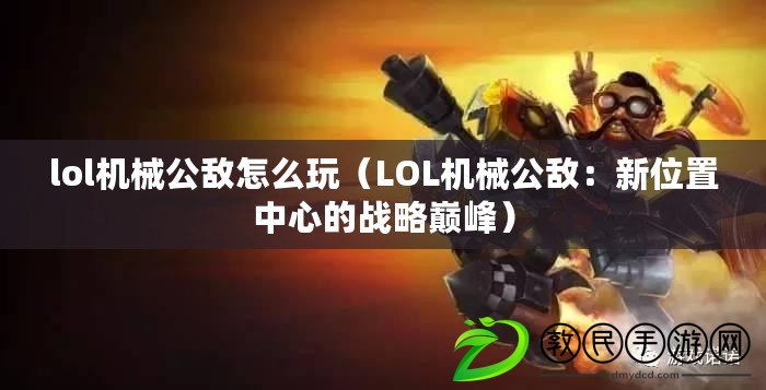 lol機械公敵怎么玩（LOL機械公敵：新位置中心的戰略巔峰）