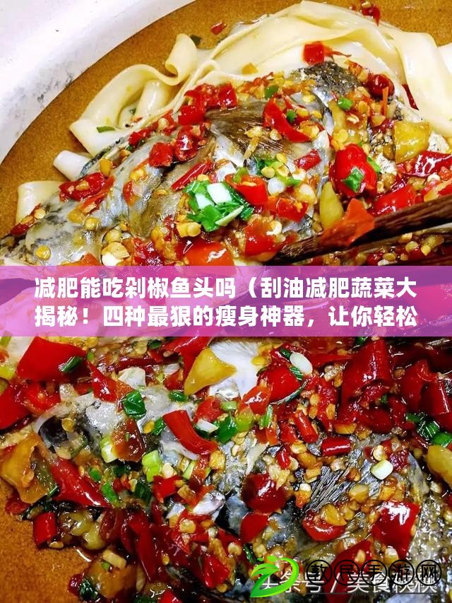 減肥能吃剁椒魚頭嗎（刮油減肥蔬菜大揭秘！四種最狠的瘦身神器，讓你輕松減掉贅肉?。? title=