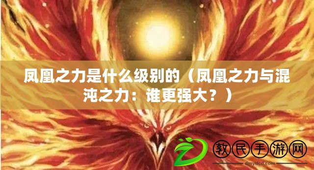鳳凰之力是什么級別的（鳳凰之力與混沌之力：誰更強大？）