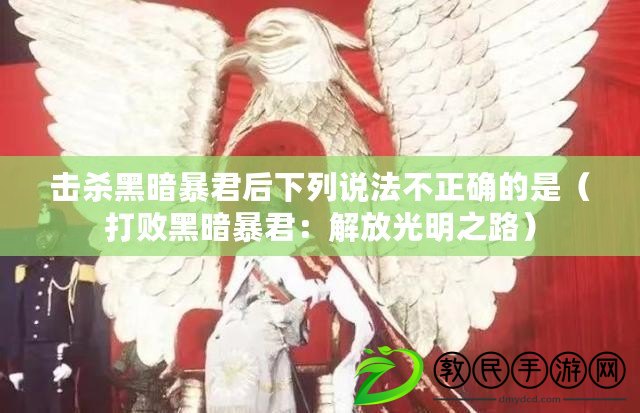 擊殺黑暗暴君后下列說法不正確的是(打敗黑暗暴君:解放光明之路) 擊殺黑暗暴君后下列說法不正確的是(打敗黑暗暴君:解放光明之路)