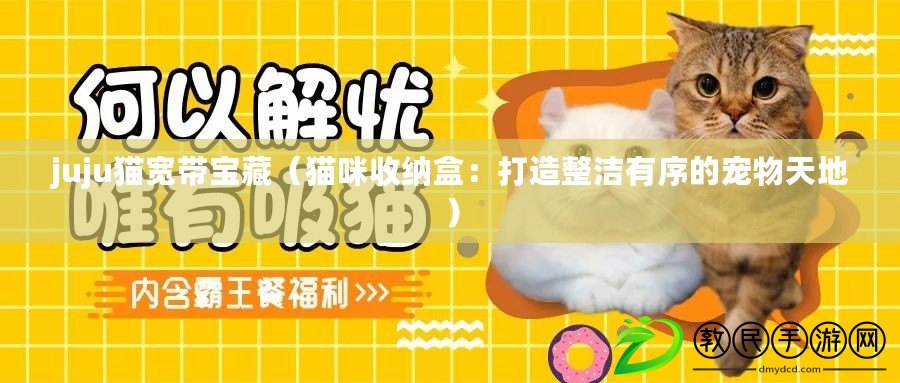 juju貓寬帶寶藏(貓咪收納盒:打造整潔有序的寵物天地) juju貓寬帶寶藏(貓咪收納盒:打造整潔有序的寵物天地)