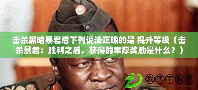 擊殺黑暗暴君后下列說法正確的是 提升等級（擊殺暴君：勝利之后，獲得的豐厚獎勵是什么？）