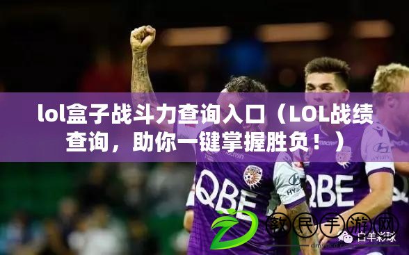lol盒子戰斗力查詢入口（LOL戰績查詢，助你一鍵掌握勝負?。? title=