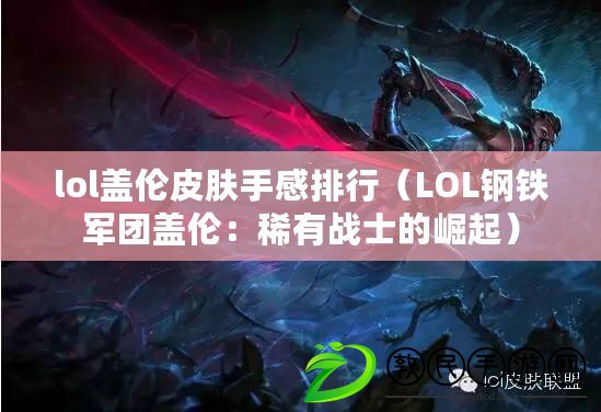 lol蓋倫皮膚手感排行（LOL鋼鐵軍團蓋倫：稀有戰士的崛起）