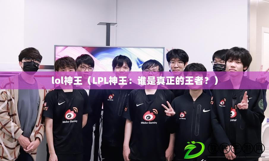lol神王（LPL神王：誰是真正的王者？）