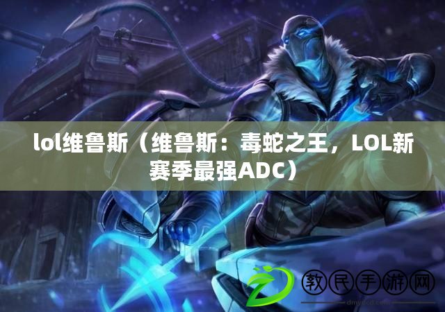 lol維魯斯（維魯斯：毒蛇之王，LOL新賽季最強ADC）