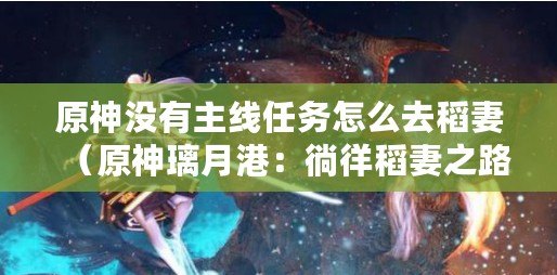 原神沒有主線任務怎么去稻妻（原神璃月港：徜徉稻妻之路，探尋迷離島嶼的奧秘）