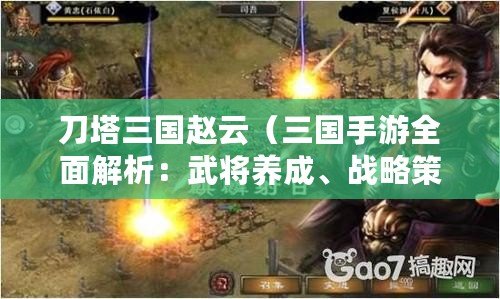 刀塔三國趙云（三國手游全面解析：武將養成、戰略策略、跨服爭霸一網打盡?。? title=