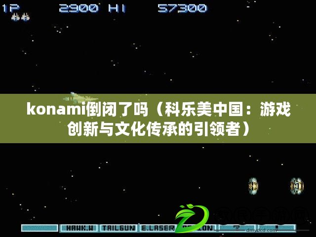 konami倒閉了嗎(科樂美中國:游戲創新與文化傳承的引領者) konami倒閉了嗎(科樂美中國:游戲創新與文化傳承的引領者)