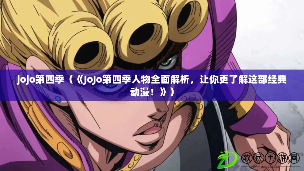jojo第四季（《JoJo第四季人物全面解析，讓你更了解這部經典動漫！》）