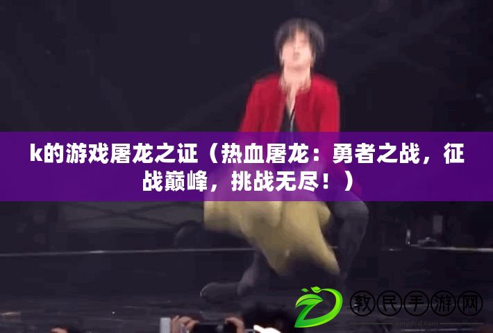 k的游戲屠龍之證（熱血屠龍：勇者之戰，征戰巔峰，挑戰無盡?。? title=