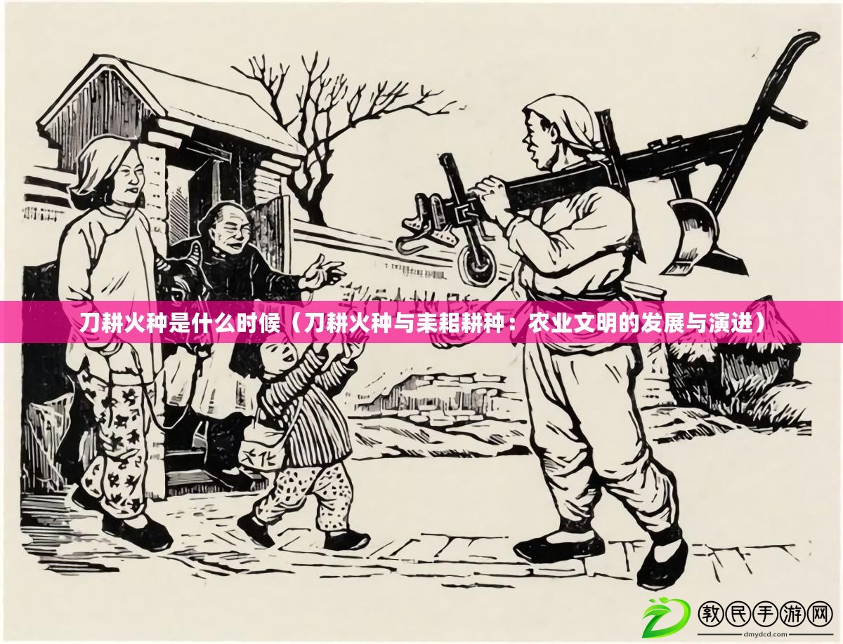 刀耕火種是什么時候（刀耕火種與耒耜耕種：農業文明的發展與演進）