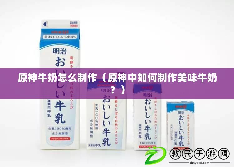 原神牛奶怎么制作（原神中如何制作美味牛奶？）