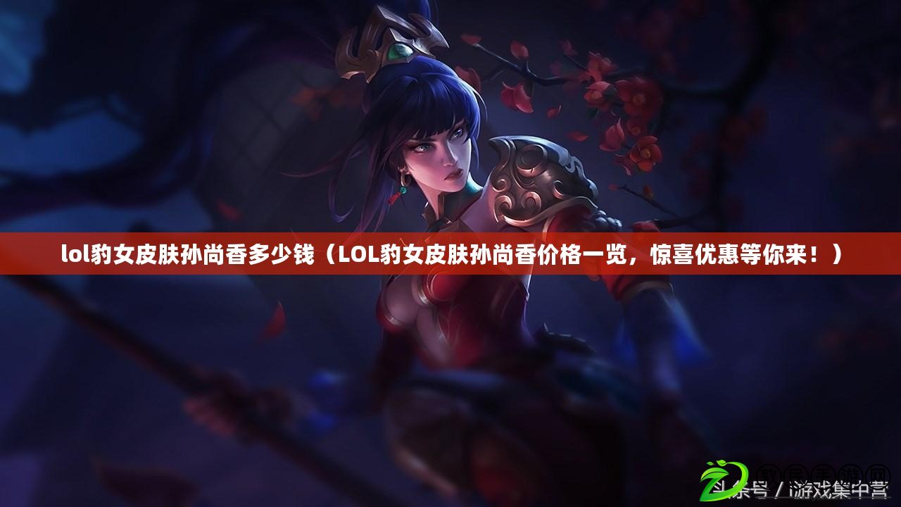 lol豹女皮膚孫尚香多少錢（LOL豹女皮膚孫尚香價格一覽，驚喜優惠等你來?。? title=