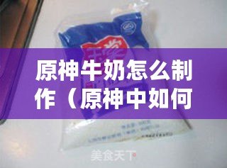 原神牛奶怎么制作（原神中如何制作美味牛奶？）