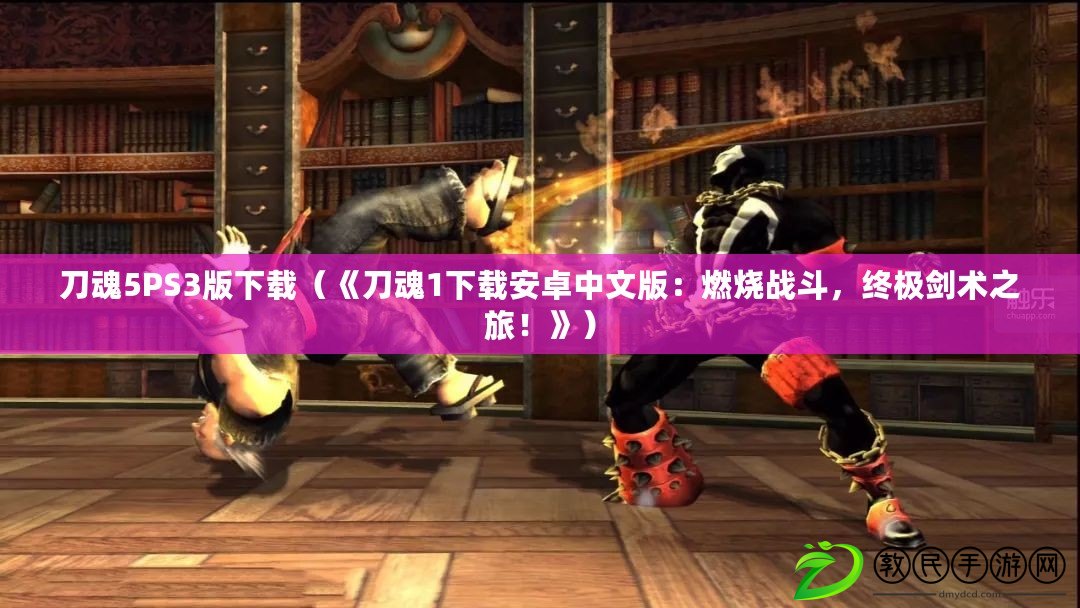 刀魂5PS3版下載（《刀魂1下載安卓中文版：燃燒戰斗，終極劍術之旅！》）