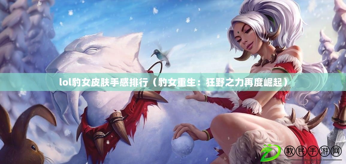 lol豹女皮膚手感排行(豹女重生:狂野之力再度崛起) lol豹女皮膚手感排行(豹女重生:狂野之力再度崛起)