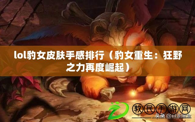lol豹女皮膚手感排行(豹女重生:狂野之力再度崛起) lol豹女皮膚手感排行(豹女重生:狂野之力再度崛起)