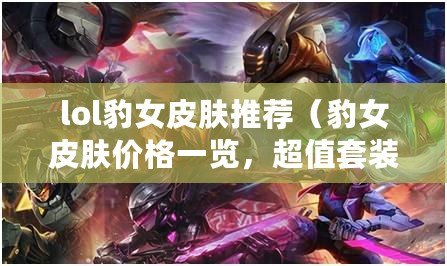 lol豹女皮膚推薦（豹女皮膚價格一覽，超值套裝等你來搶?。? title=