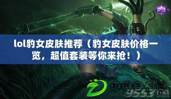 lol豹女皮膚推薦（豹女皮膚價格一覽，超值套裝等你來搶?。? title=