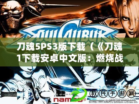 刀魂5PS3版下載（《刀魂1下載安卓中文版：燃燒戰斗，終極劍術之旅！》）