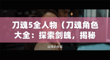 刀魂5全人物（刀魂角色大全：探索劍魄，揭秘傳奇，英雄輩出?。? title=