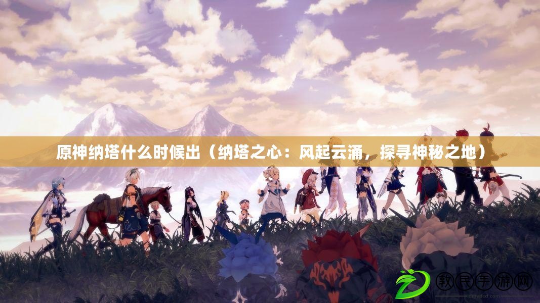 原神納塔什么時候出（納塔之心：風起云涌，探尋神秘之地）