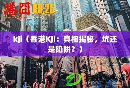 kji（香港KJI：真相揭秘，坑還是陷阱？）