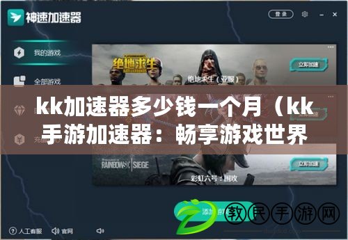 kk加速器多少錢一個月(kk手游加速器:暢享游戲世界的極速通道) kk加速器多少錢一個月(kk手游加速器:暢享游戲世界的極速通道)