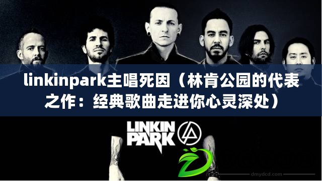 linkinpark主唱死因（林肯公園的代表之作：經典歌曲走進你心靈深處）