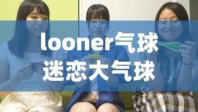looner氣球迷戀大氣球（迷戀大氣球電話：looner的狂熱與情感糾結）