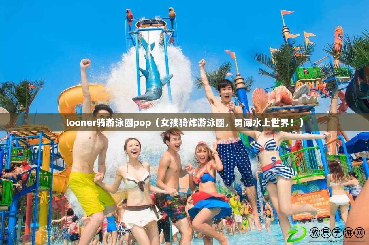 looner騎游泳圈pop（女孩騎炸游泳圈，勇闖水上世界?。? title=