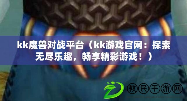 kk魔獸對戰平臺（kk游戲官網：探索無盡樂趣，暢享精彩游戲?。? title=