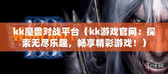 kk魔獸對戰平臺（kk游戲官網：探索無盡樂趣，暢享精彩游戲?。? title=