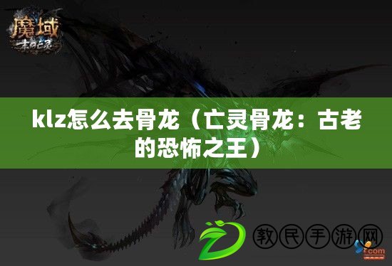 klz怎么去骨龍(亡靈骨龍:古老的恐怖之王) klz怎么去骨龍(亡靈骨龍:古老的恐怖之王)