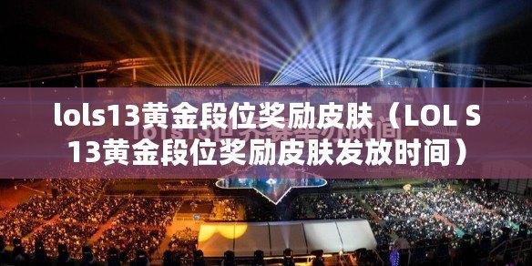 lols13黃金段位獎勵皮膚（LOL S13黃金段位獎勵皮膚發放時間）
