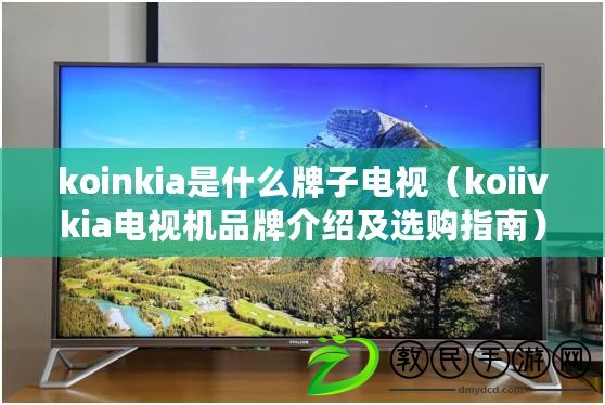 koinkia是什么牌子電視（koiivkia電視機品牌介紹及選購指南）